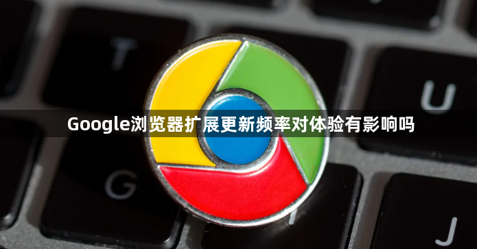 Google浏览器扩展更新频率对体验有影响吗1