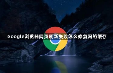 Google浏览器网页刷新失败怎么修复网络缓存1