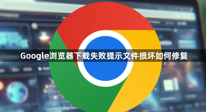 Google浏览器下载失败提示文件损坏如何修复1