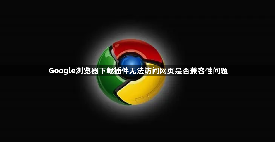 Google浏览器下载插件无法访问网页是否兼容性问题1