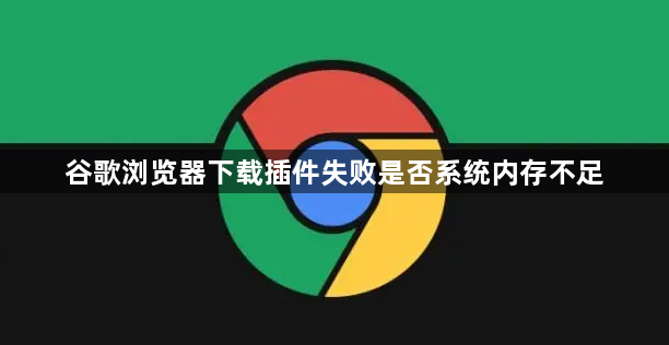 谷歌浏览器下载插件失败是否系统内存不足1