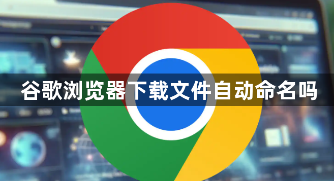 谷歌浏览器下载文件自动命名吗1