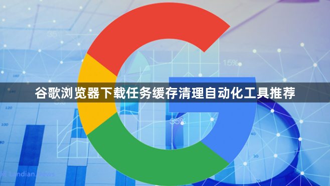 谷歌浏览器下载任务缓存清理自动化工具推荐1