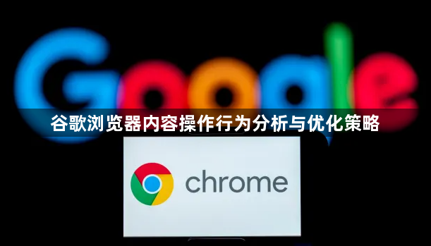 谷歌浏览器内容操作行为分析与优化策略1