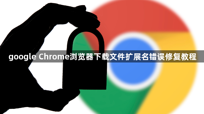google Chrome浏览器下载文件扩展名错误修复教程1