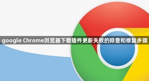 google Chrome浏览器下载插件更新失败的排查和修复步骤1