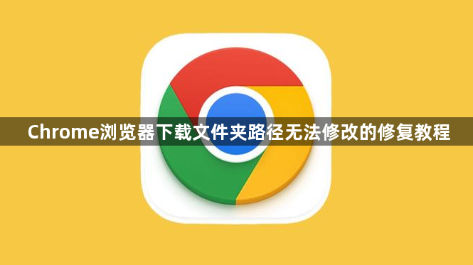 Chrome浏览器下载文件夹路径无法修改的修复教程1
