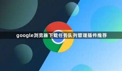 google浏览器下载任务队列管理插件推荐1
