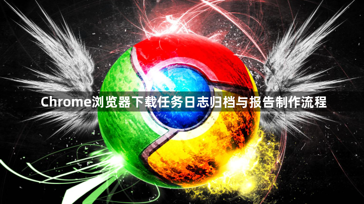 Chrome浏览器下载任务日志归档与报告制作流程1