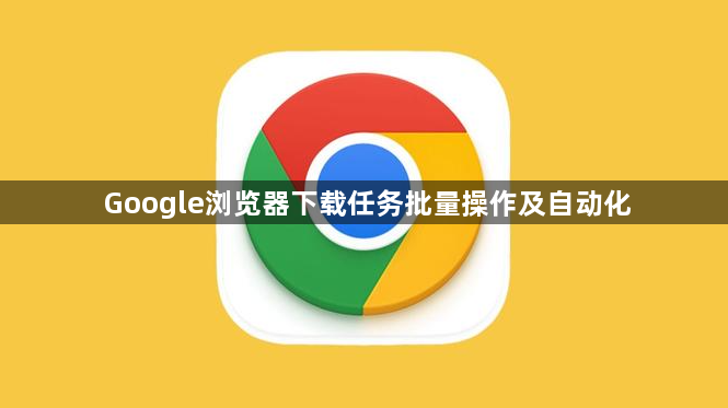 Google浏览器下载任务批量操作及自动化1