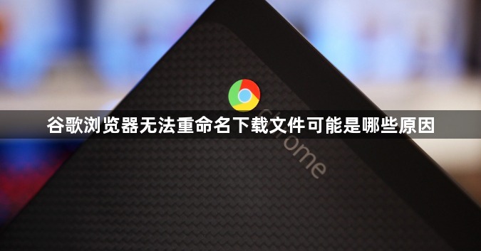 谷歌浏览器无法重命名下载文件可能是哪些原因1