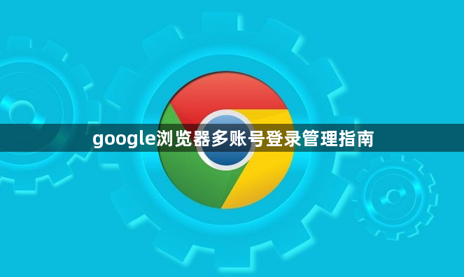 google浏览器多账号登录管理指南1