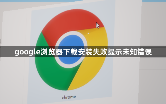 google浏览器下载安装失败提示未知错误1