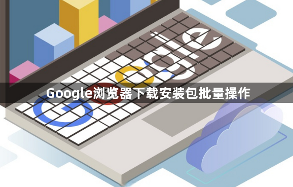 Google浏览器下载安装包批量操作1