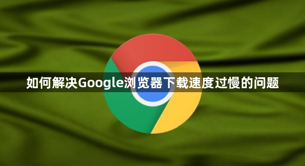 如何解决Google浏览器下载速度过慢的问题1