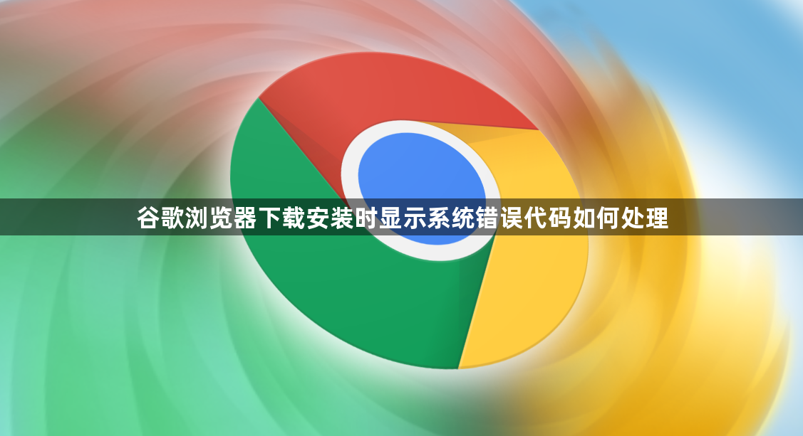 谷歌浏览器下载安装时显示系统错误代码如何处理1