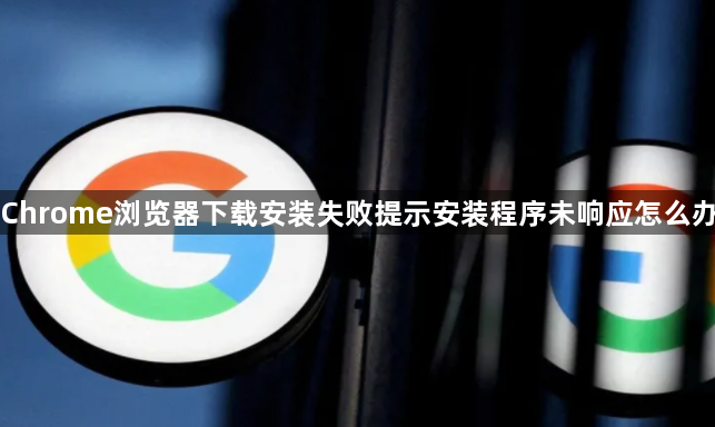 Chrome浏览器下载安装失败提示安装程序未响应怎么办1
