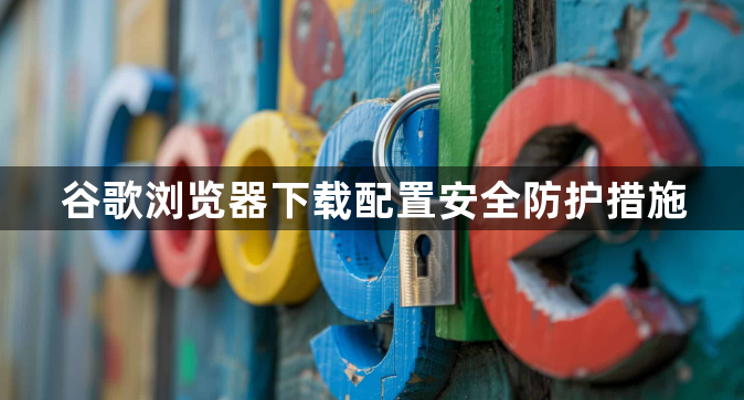 谷歌浏览器下载配置安全防护措施1