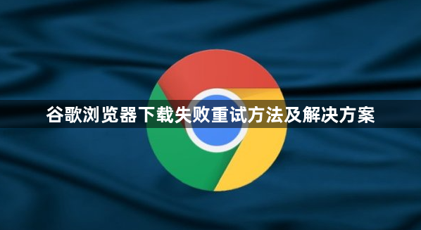 谷歌浏览器下载失败重试方法及解决方案1