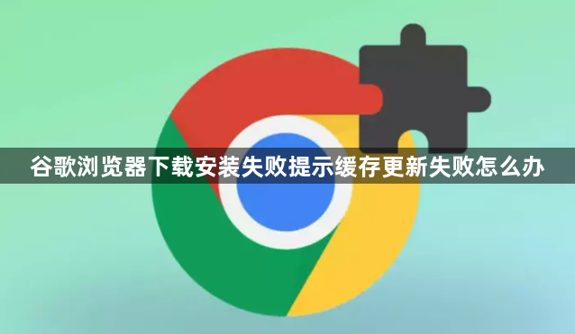 谷歌浏览器下载安装失败提示缓存更新失败怎么办1
