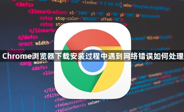 Chrome浏览器下载安装过程中遇到网络错误如何处理1