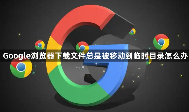 Google浏览器下载文件总是被移动到临时目录怎么办1