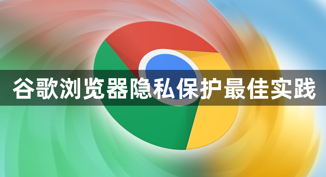 谷歌浏览器隐私保护最佳实践1