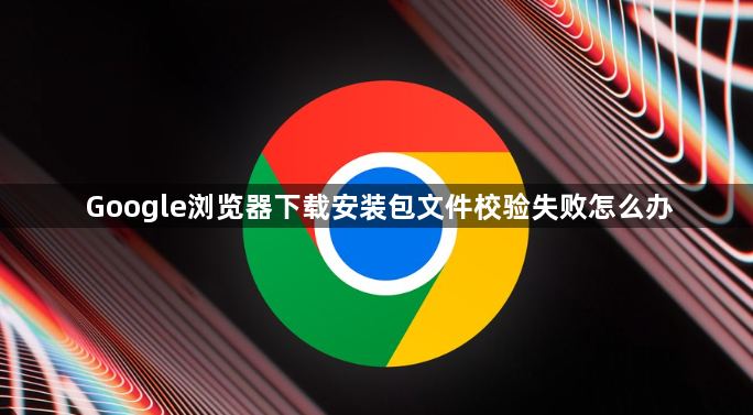 Google浏览器下载安装包文件校验失败怎么办1