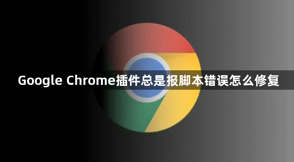 Google Chrome插件总是报脚本错误怎么修复1