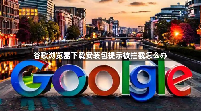 谷歌浏览器下载安装包提示被拦截怎么办1