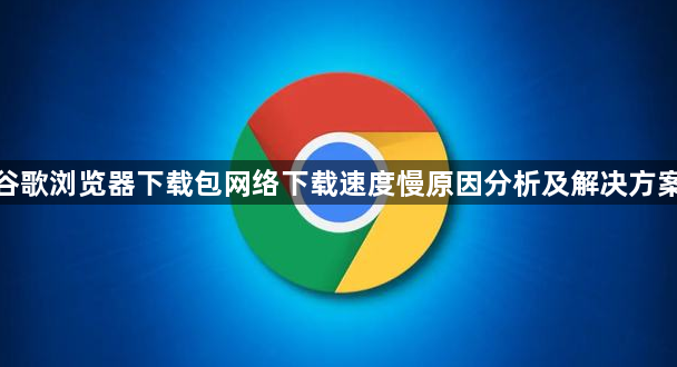 谷歌浏览器下载包网络下载速度慢原因分析及解决方案1