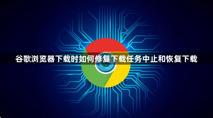 谷歌浏览器下载时如何修复下载任务中止和恢复下载1