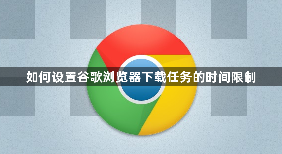 如何设置谷歌浏览器下载任务的时间限制1