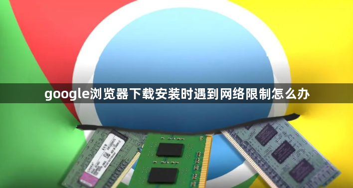 google浏览器下载安装时遇到网络限制怎么办1