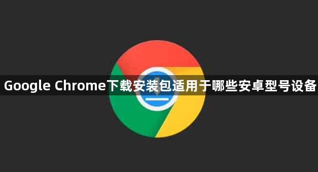 Google Chrome下载安装包适用于哪些安卓型号设备1