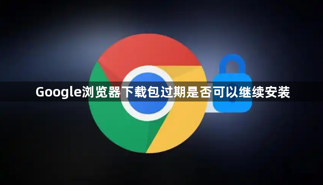 Google浏览器下载包过期是否可以继续安装1