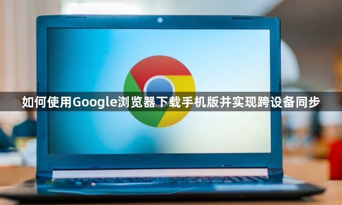 如何使用Google浏览器下载手机版并实现跨设备同步1
