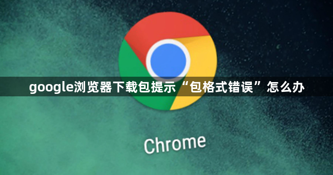 google浏览器下载包提示“包格式错误”怎么办1