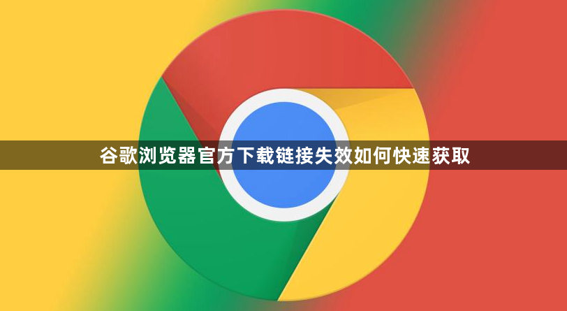 谷歌浏览器官方下载链接失效如何快速获取1