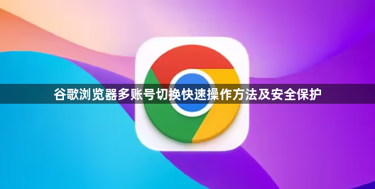 谷歌浏览器多账号切换快速操作方法及安全保护1
