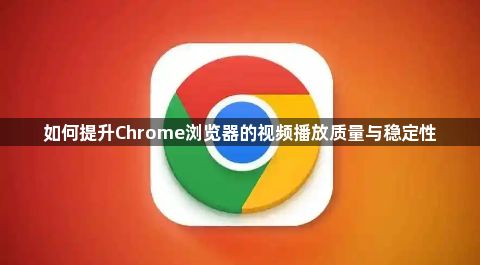 如何提升Chrome浏览器的视频播放质量与稳定性1