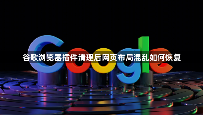 谷歌浏览器插件清理后网页布局混乱如何恢复1