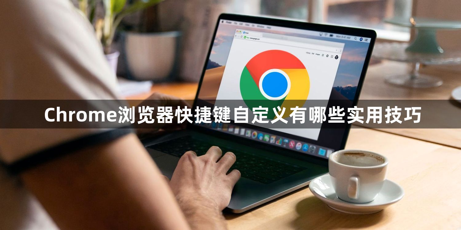 Chrome浏览器快捷键自定义有哪些实用技巧1