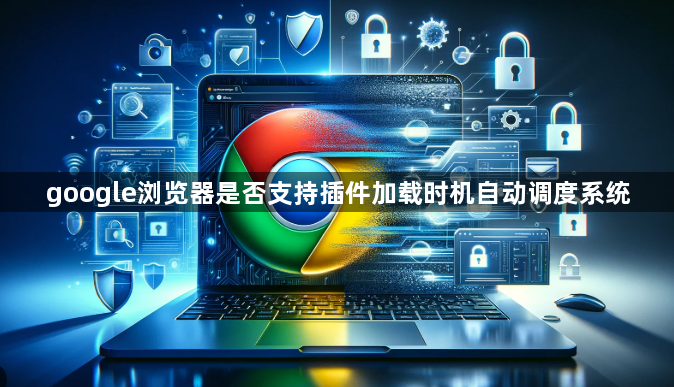 google浏览器是否支持插件加载时机自动调度系统1