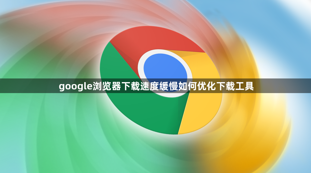 google浏览器下载速度缓慢如何优化下载工具1