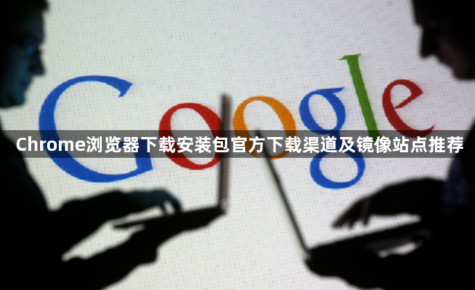 Chrome浏览器下载安装包官方下载渠道及镜像站点推荐1