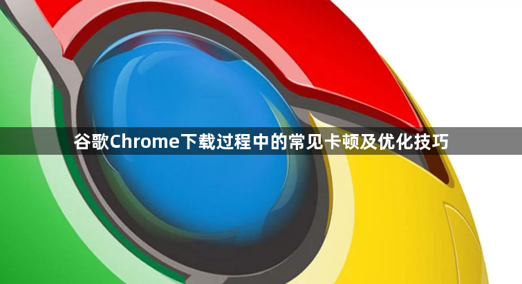 谷歌Chrome下载过程中的常见卡顿及优化技巧1