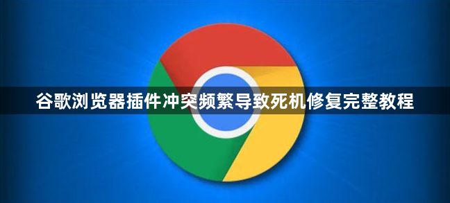 谷歌浏览器插件冲突频繁导致死机修复完整教程1