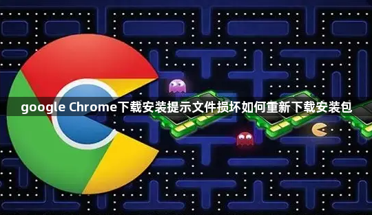 google Chrome下载安装提示文件损坏如何重新下载安装包1