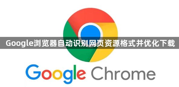 Google浏览器自动识别网页资源格式并优化下载1